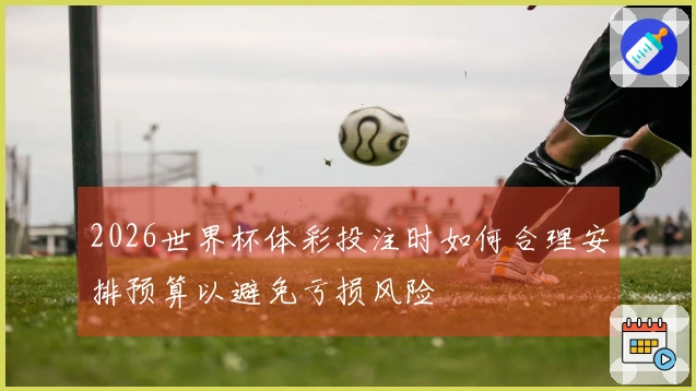 2026世界杯体彩投注时如何合理安排预算以避免亏损风险