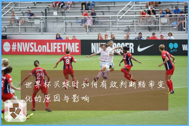 世界杯买球时如何有效判断赔率变化的原因与影响