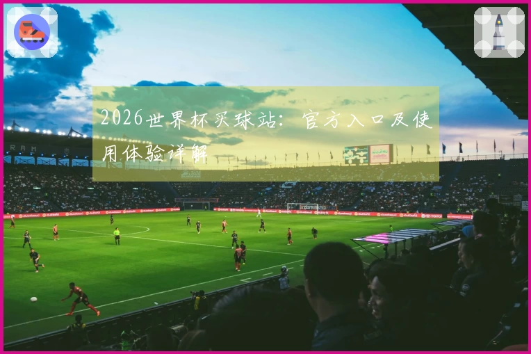 2026世界杯买球站：官方入口及使用体验详解