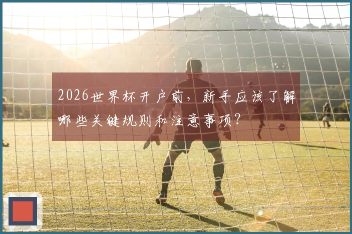 2026世界杯开户前,新手应该了解哪些关键规则和注意事项?