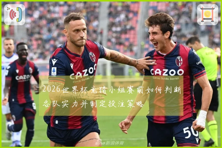 2026世界杯竞猜小组赛前如何判断各队实力并制定投注策略