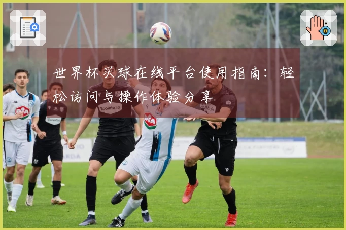 世界杯买球在线平台使用指南：轻松访问与操作体验分享