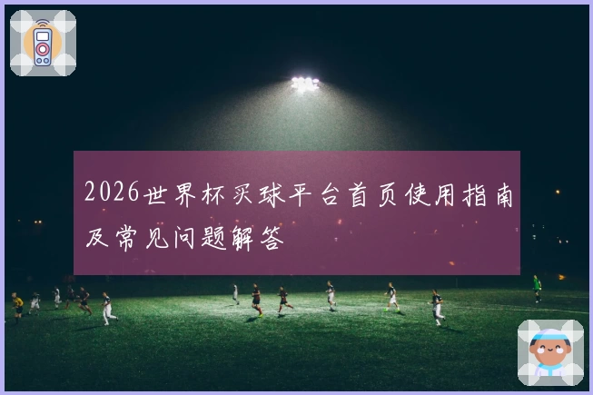 2026世界杯买球平台首页使用指南及常见问题解答