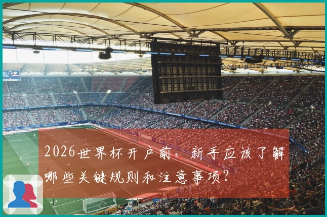 2026世界杯开户前，新手应该了解哪些关键规则和注意事项？