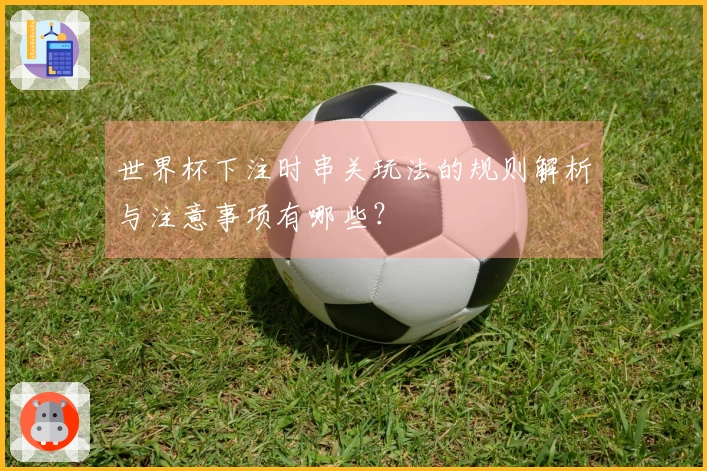 世界杯下注时串关玩法的规则解析与注意事项有哪些？
