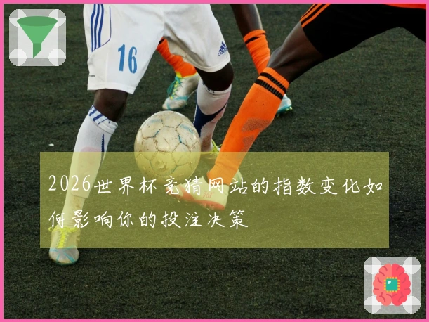 2026世界杯竞猜网站的指数变化如何影响你的投注决策