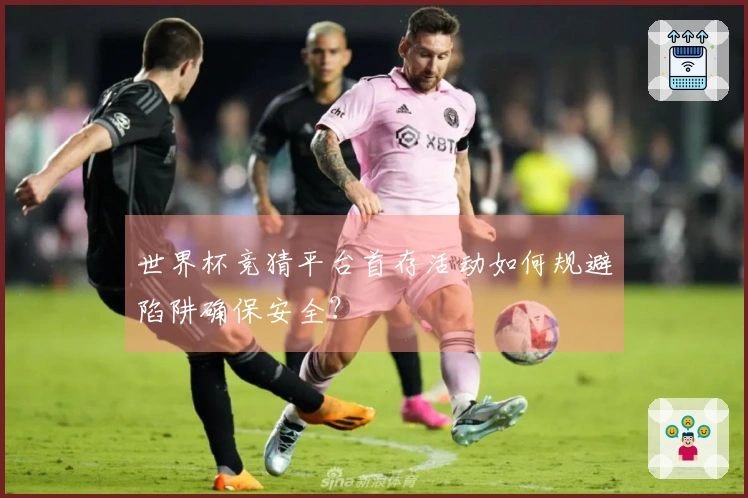 世界杯竞猜平台首存活动如何规避陷阱确保安全？