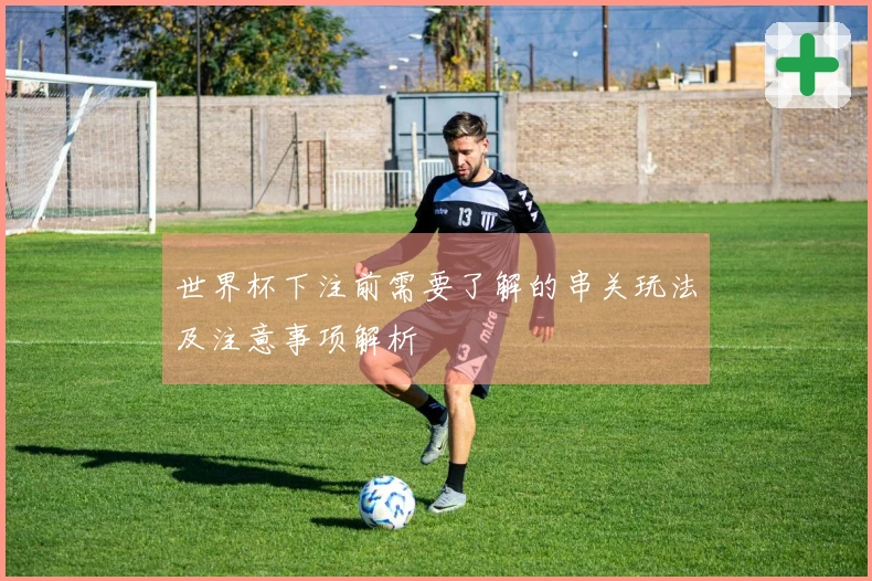 世界杯下注前需要了解的串关玩法及注意事项解析