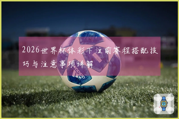 2026世界杯体彩下注前赛程搭配技巧与注意事项详解