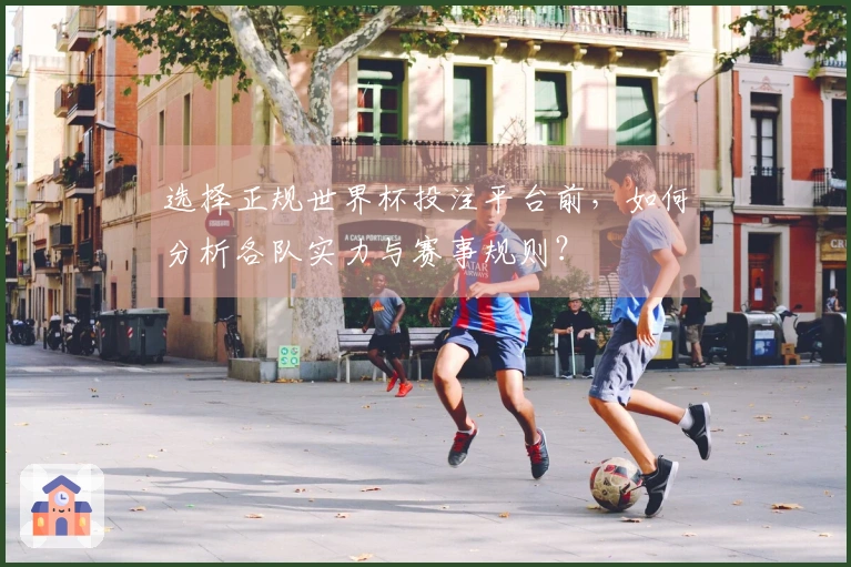 选择正规世界杯投注平台前，如何分析各队实力与赛事规则？