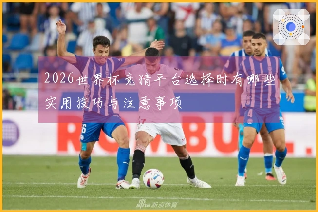 2026世界杯竞猜平台选择时有哪些实用技巧与注意事项