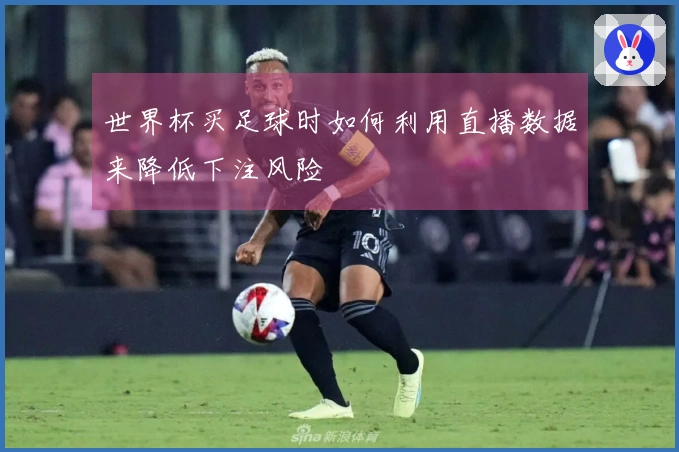 世界杯买足球时如何利用直播数据来降低下注风险
