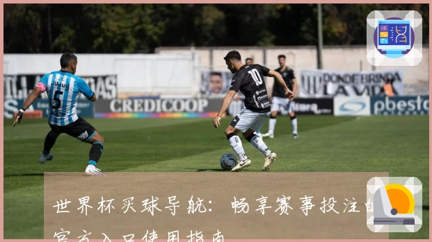 世界杯买球导航：畅享赛事投注的官方入口使用指南