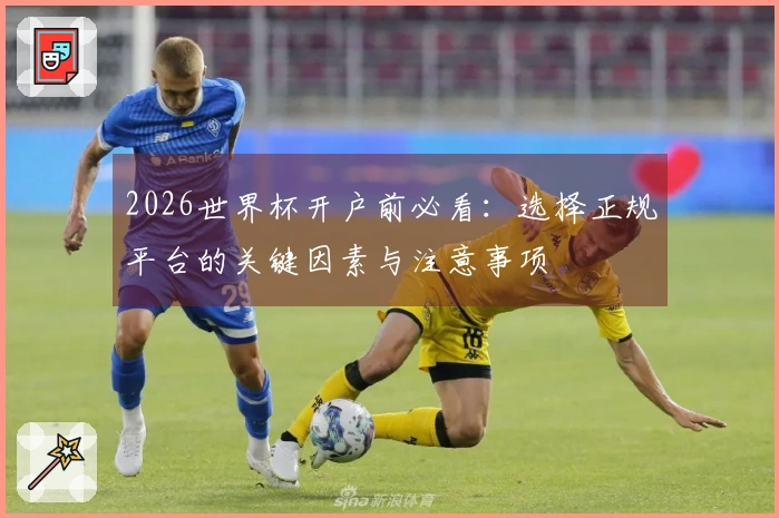 2026世界杯开户前必看：选择正规平台的关键因素与注意事项