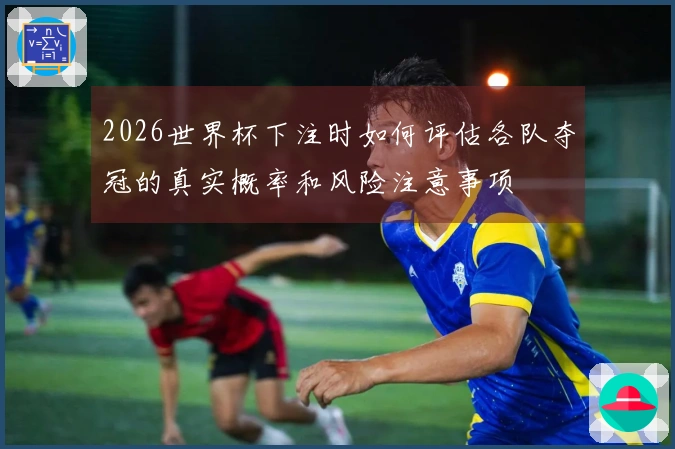 2026世界杯下注时如何评估各队夺冠的真实概率和风险注意事项