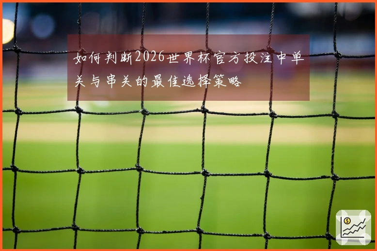 如何判断2026世界杯官方投注中单关与串关的最佳选择策略