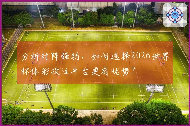 分析对阵强弱，如何选择2026世界杯体彩投注平台更有优势？