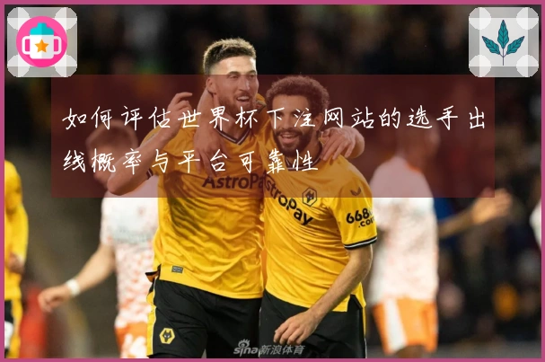 如何评估世界杯下注网站的选手出线概率与平台可靠性