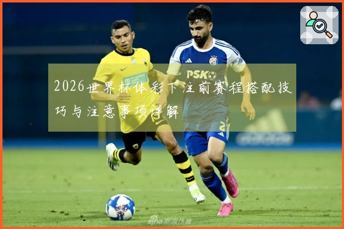 2026世界杯体彩下注前赛程搭配技巧与注意事项详解