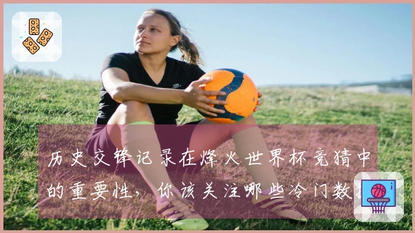 历史交锋记录在烽火世界杯竞猜中的重要性，你该关注哪些冷门数据？