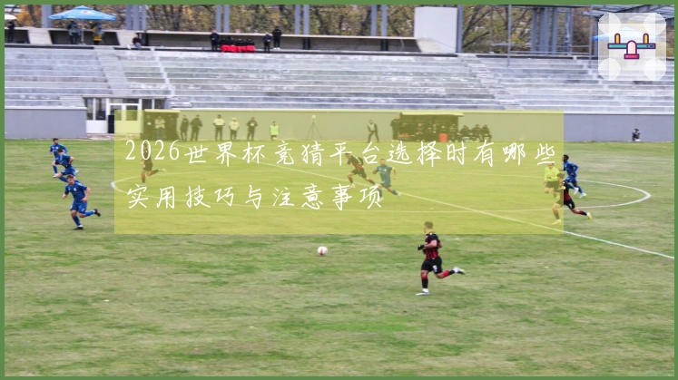 2026世界杯竞猜平台选择时有哪些实用技巧与注意事项