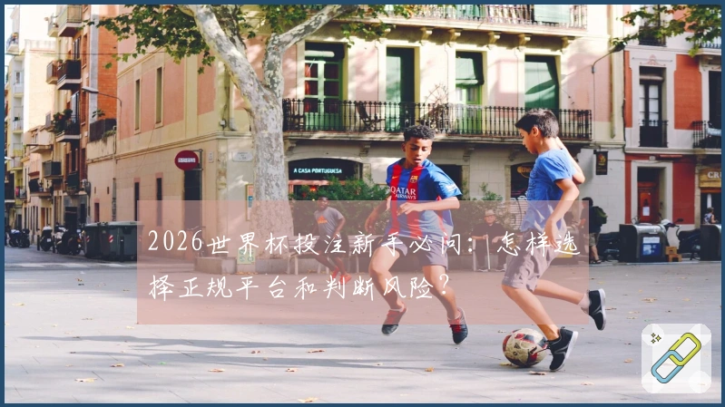 2026世界杯投注新手必问：怎样选择正规平台和判断风险？