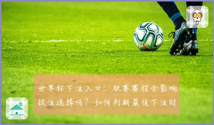 世界杯下注入口：联赛赛程会影响投注选择吗？如何判断最佳下注时机？