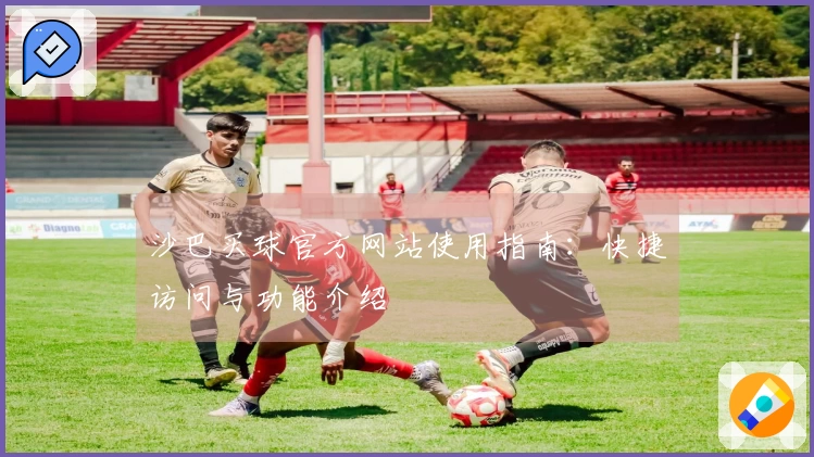 沙巴买球官方网站使用指南：快捷访问与功能介绍