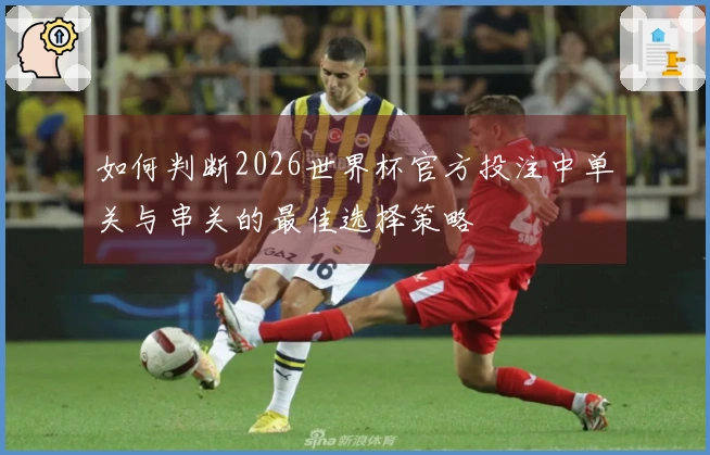 如何判断2026世界杯官方投注中单关与串关的最佳选择策略