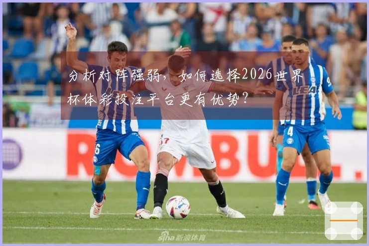分析对阵强弱，如何选择2026世界杯体彩投注平台更有优势？