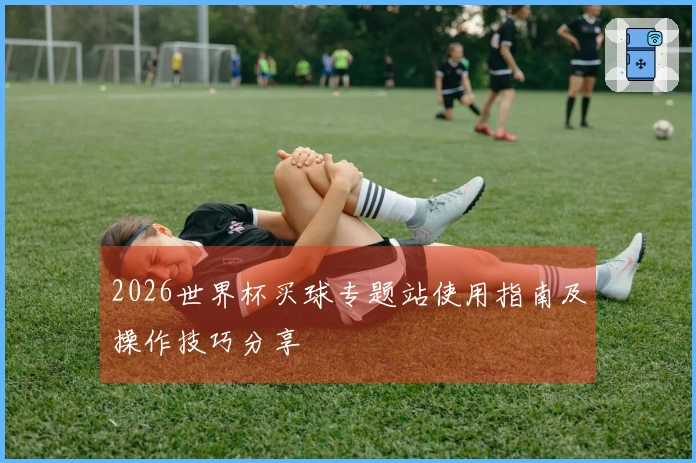 2026世界杯买球专题站使用指南及操作技巧分享
