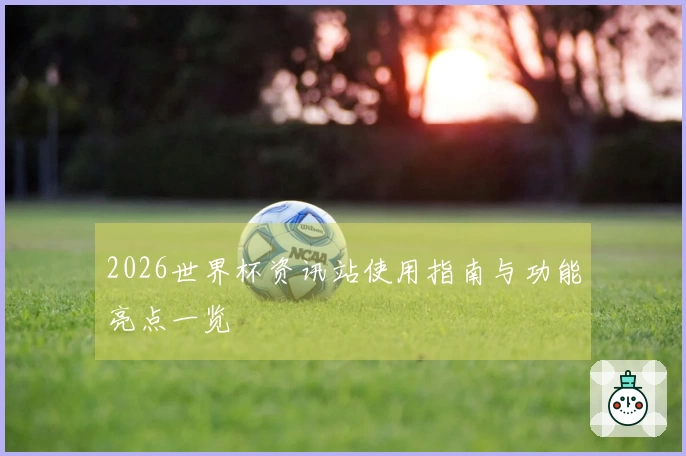 2026世界杯资讯站使用指南与功能亮点一览