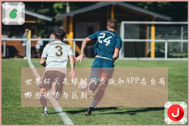 世界杯买足球时网页版和APP各自有哪些优势与区别？