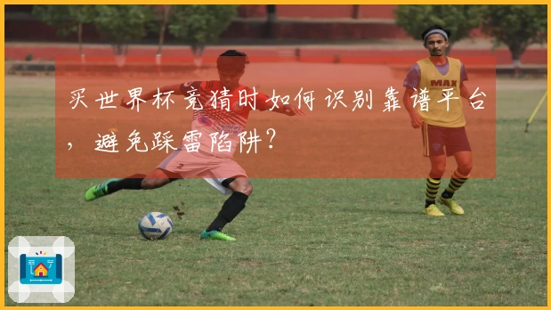 买世界杯竞猜时如何识别靠谱平台，避免踩雷陷阱？