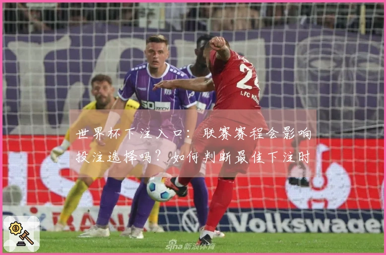 世界杯下注入口：联赛赛程会影响投注选择吗？如何判断最佳下注时机？