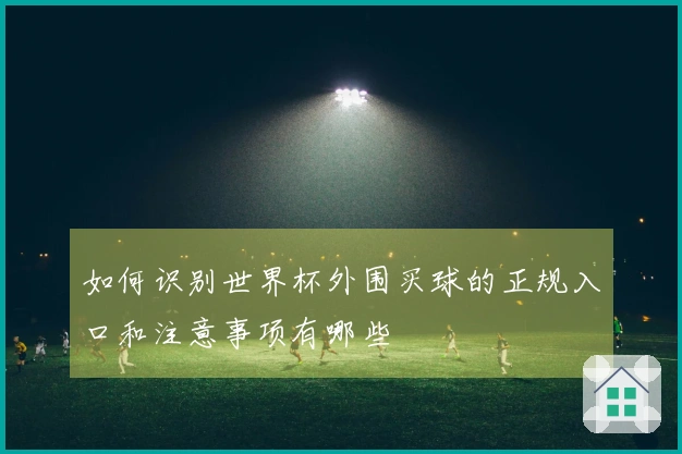 如何识别世界杯外围买球的正规入口和注意事项有哪些