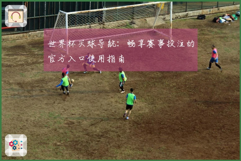 世界杯买球导航：畅享赛事投注的官方入口使用指南