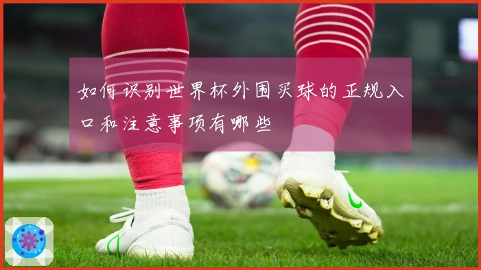 如何识别世界杯外围买球的正规入口和注意事项有哪些