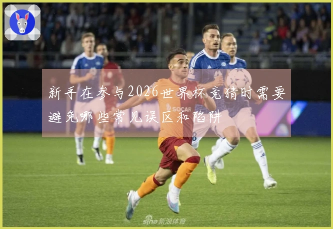 新手在参与2026世界杯竞猜时需要避免哪些常见误区和陷阱