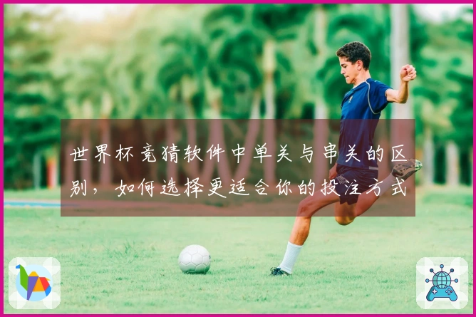 世界杯竞猜软件中单关与串关的区别，如何选择更适合你的投注方式